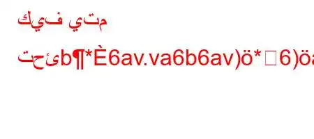 كيف يتم تحئb*6av.va6b6av)*6)a6+v`b6av*H6)a6)va6`*,vb6ab*v'